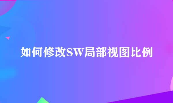 如何修改SW局部视图比例