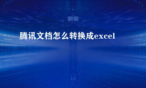 腾讯文档怎么转换成excel