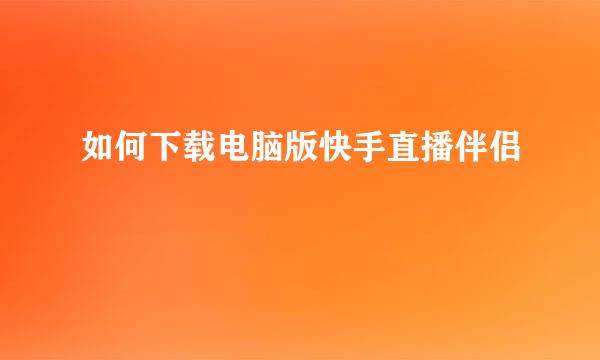 如何下载电脑版快手直播伴侣