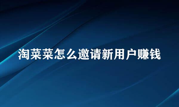 淘菜菜怎么邀请新用户赚钱