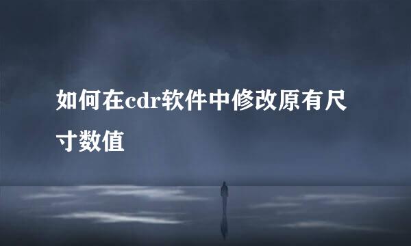 如何在cdr软件中修改原有尺寸数值