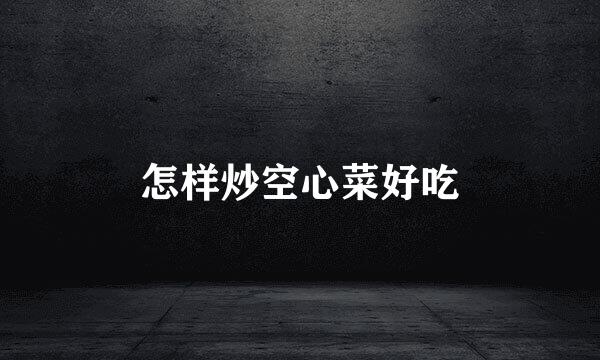 怎样炒空心菜好吃