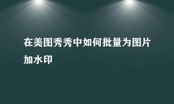 在美图秀秀中如何批量为图片加水印
