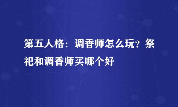 第五人格：调香师怎么玩？祭祀和调香师买哪个好