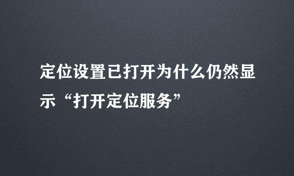 定位设置已打开为什么仍然显示“打开定位服务”