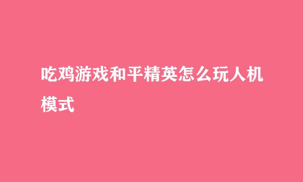 吃鸡游戏和平精英怎么玩人机模式