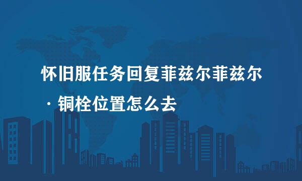 怀旧服任务回复菲兹尔菲兹尔·铜栓位置怎么去