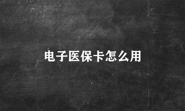 电子医保卡怎么用