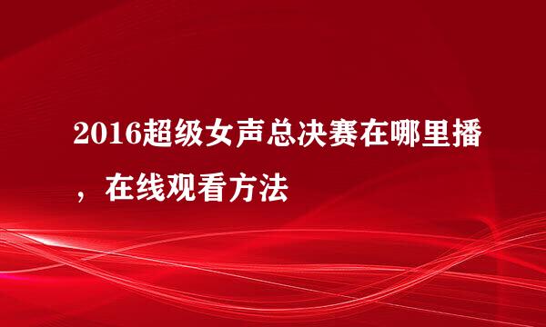 2016超级女声总决赛在哪里播，在线观看方法