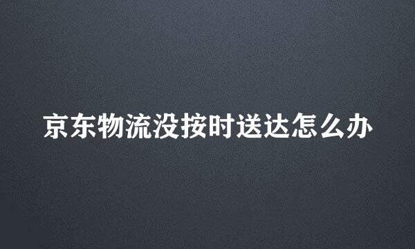 京东物流没按时送达怎么办