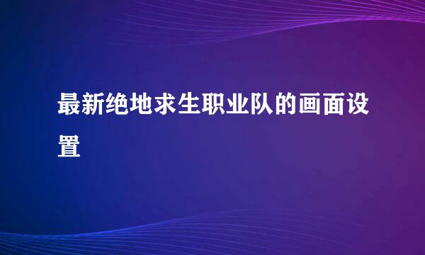 最新绝地求生职业队的画面设置