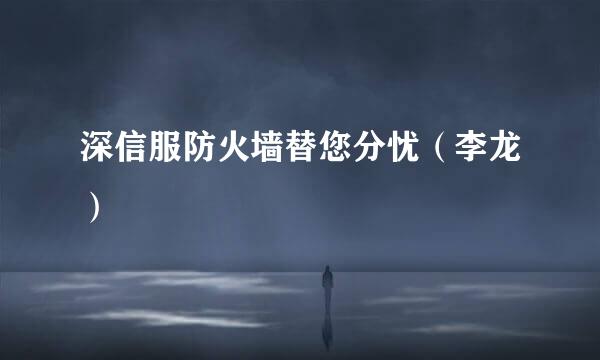 深信服防火墙替您分忧（李龙）
