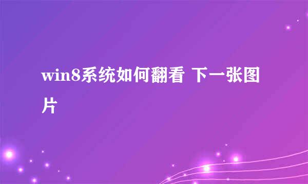 win8系统如何翻看 下一张图片