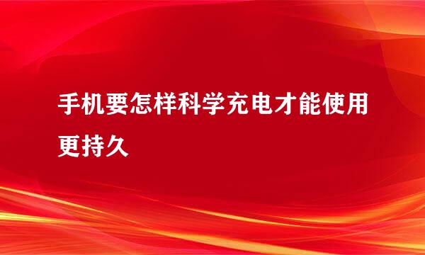 手机要怎样科学充电才能使用更持久