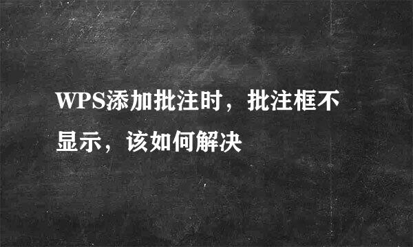 WPS添加批注时，批注框不显示，该如何解决