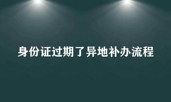身份证过期了异地补办流程