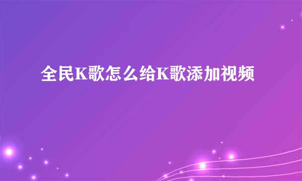 全民K歌怎么给K歌添加视频