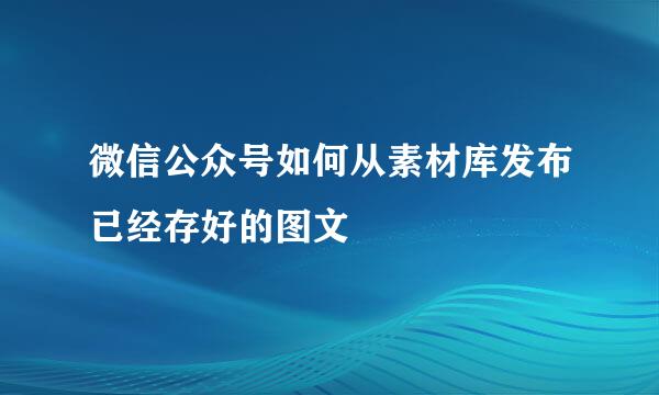 微信公众号如何从素材库发布已经存好的图文