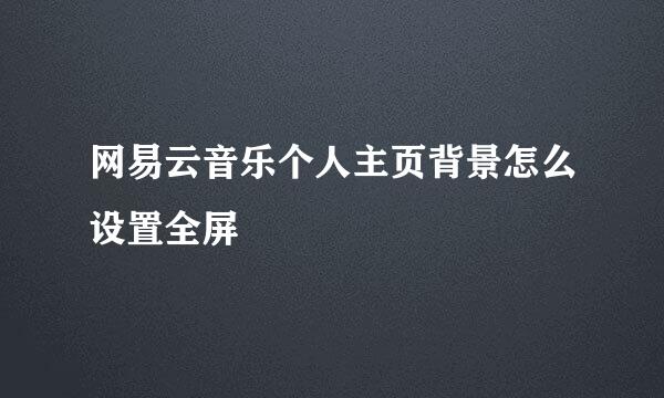 网易云音乐个人主页背景怎么设置全屏