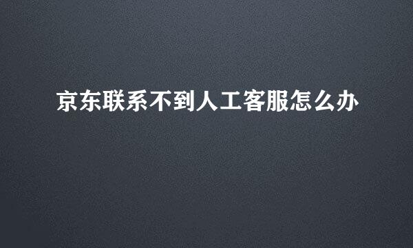 京东联系不到人工客服怎么办