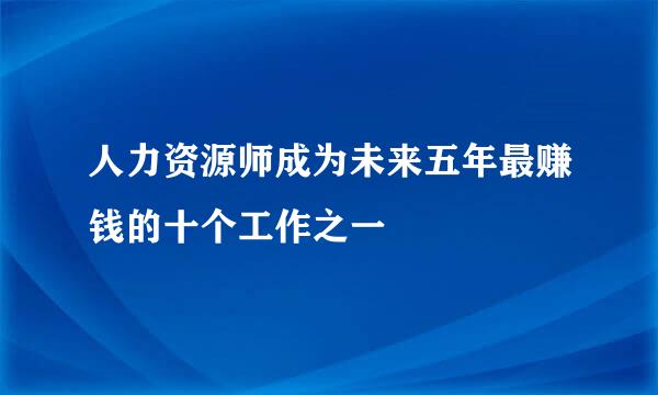 人力资源师成为未来五年最赚钱的十个工作之一