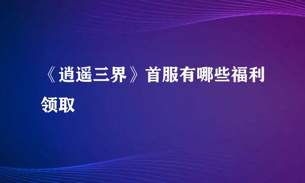 《逍遥三界》首服有哪些福利领取
