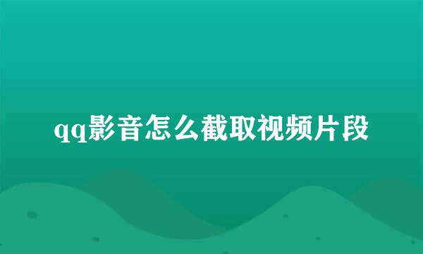 qq影音怎么截取视频片段