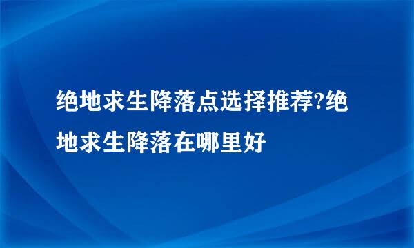 绝地求生降落点选择推荐?绝地求生降落在哪里好