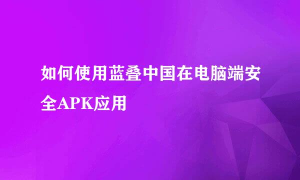如何使用蓝叠中国在电脑端安全APK应用