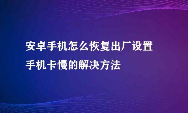 安卓手机怎么恢复出厂设置 手机卡慢的解决方法