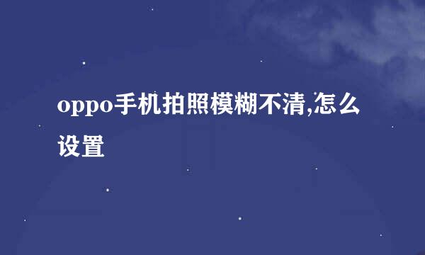 oppo手机拍照模糊不清,怎么设置