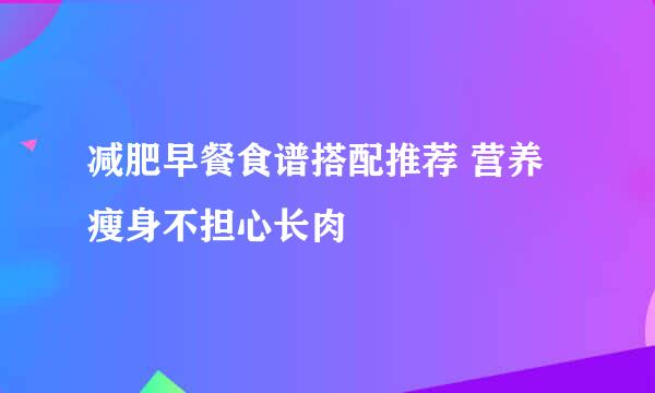 减肥早餐食谱搭配推荐 营养瘦身不担心长肉