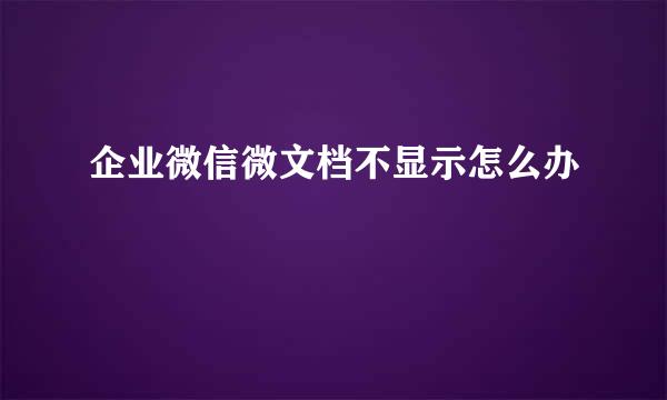 企业微信微文档不显示怎么办