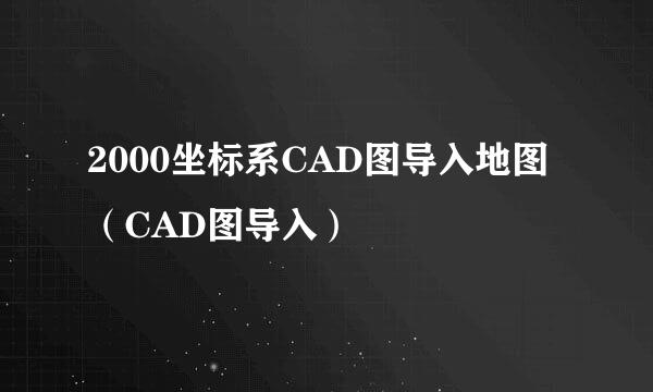 2000坐标系CAD图导入地图（CAD图导入）