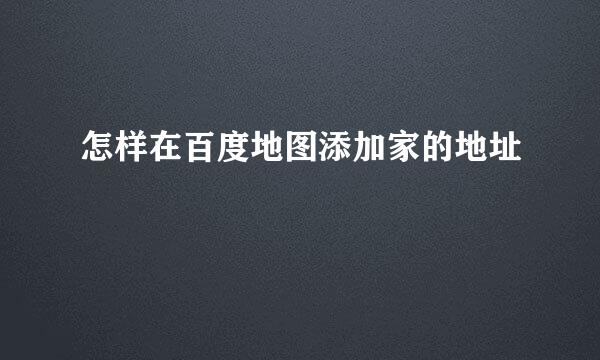 怎样在百度地图添加家的地址