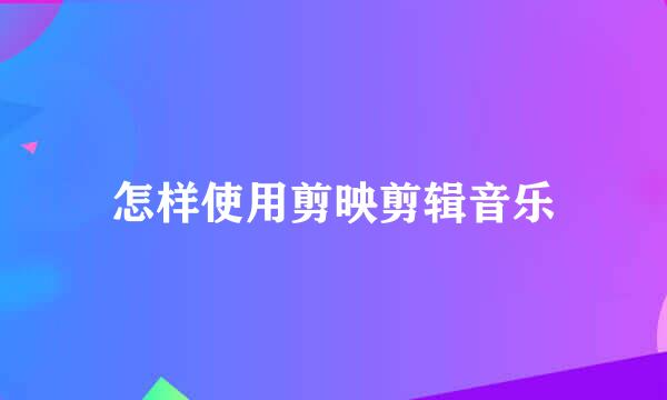 怎样使用剪映剪辑音乐