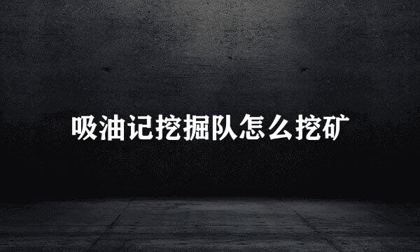 吸油记挖掘队怎么挖矿