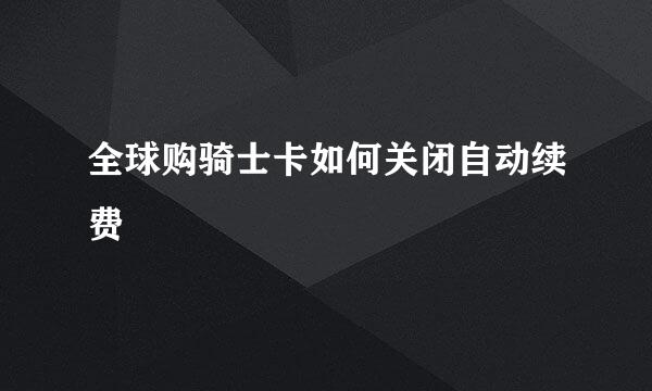 全球购骑士卡如何关闭自动续费