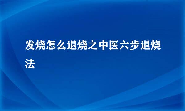发烧怎么退烧之中医六步退烧法