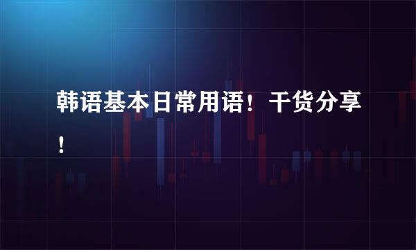 韩语基本日常用语！干货分享！