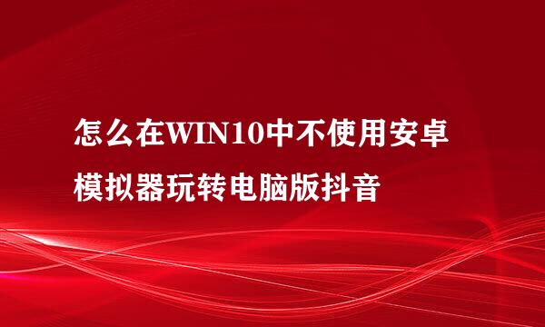 怎么在WIN10中不使用安卓模拟器玩转电脑版抖音