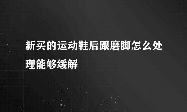 新买的运动鞋后跟磨脚怎么处理能够缓解