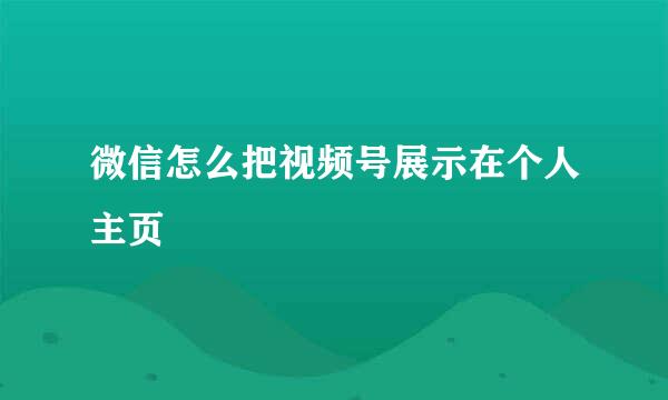 微信怎么把视频号展示在个人主页