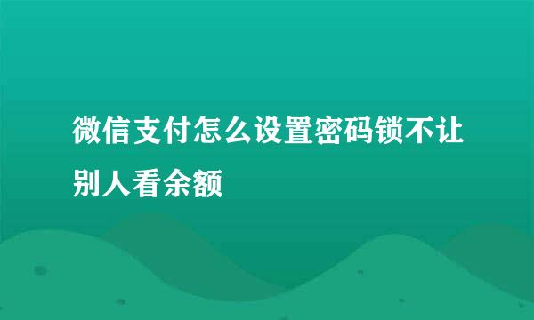 微信支付怎么设置密码锁不让别人看余额