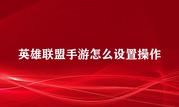 英雄联盟手游怎么设置操作