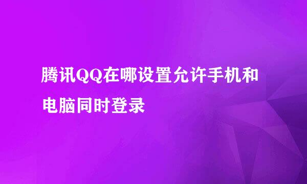 腾讯QQ在哪设置允许手机和电脑同时登录