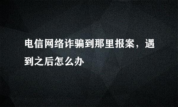 电信网络诈骗到那里报案，遇到之后怎么办