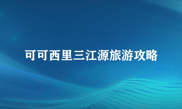 可可西里三江源旅游攻略