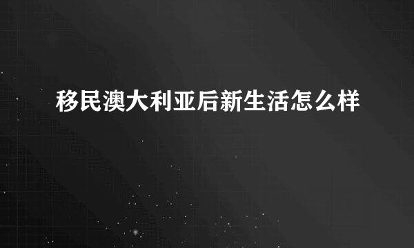 移民澳大利亚后新生活怎么样