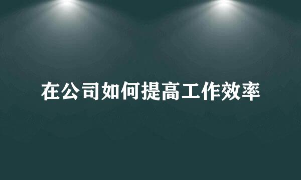 在公司如何提高工作效率
